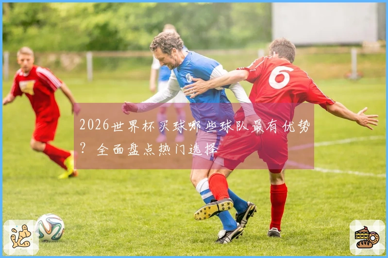 2026世界杯买球哪些球队最有优势？全面盘点热门选择