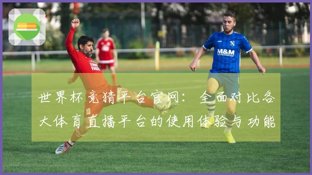 世界杯竞猜平台官网：全面对比各大体育直播平台的使用体验与功能分析