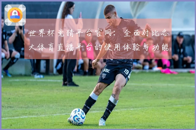 世界杯竞猜平台官网：全面对比各大体育直播平台的使用体验与功能分析