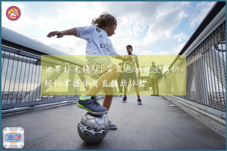 世界杯竞猜APP安装包功能全解析，轻松掌握体育直播新体验