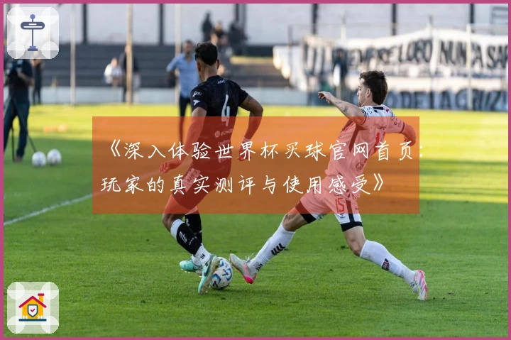 《深入体验世界杯买球官网首页：玩家的真实测评与使用感受》