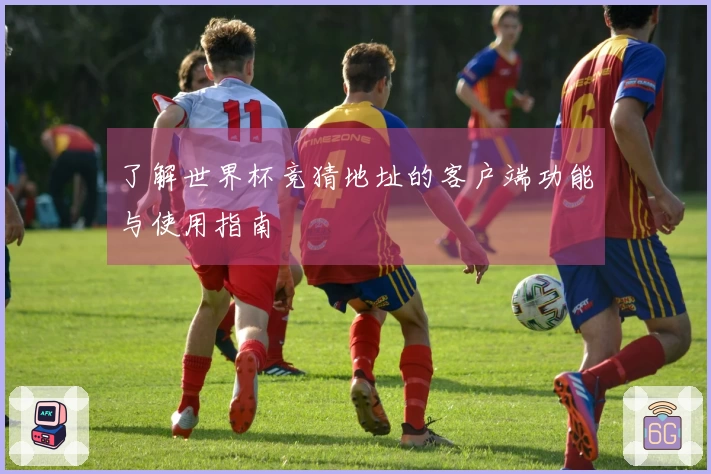 了解世界杯竞猜地址的客户端功能与使用指南