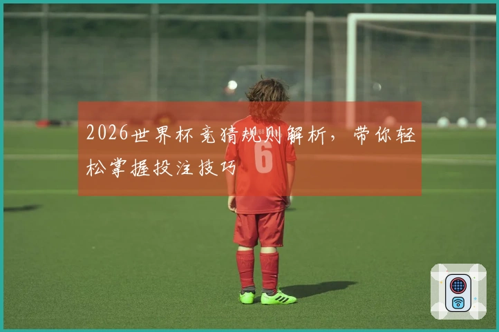 2026世界杯竞猜规则解析，带你轻松掌握投注技巧