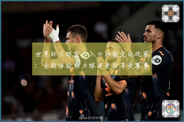 世界杯买球官方入口功能变化观察：全新体验助力球迷更好享受赛事直播