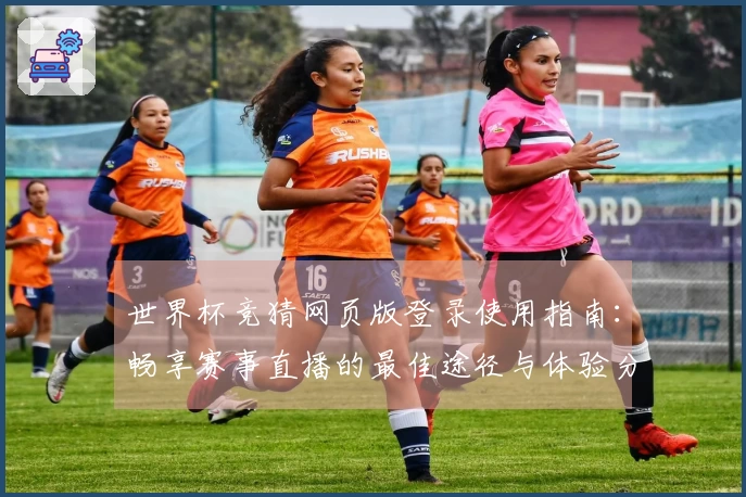 世界杯竞猜网页版登录使用指南：畅享赛事直播的最佳途径与体验分享
