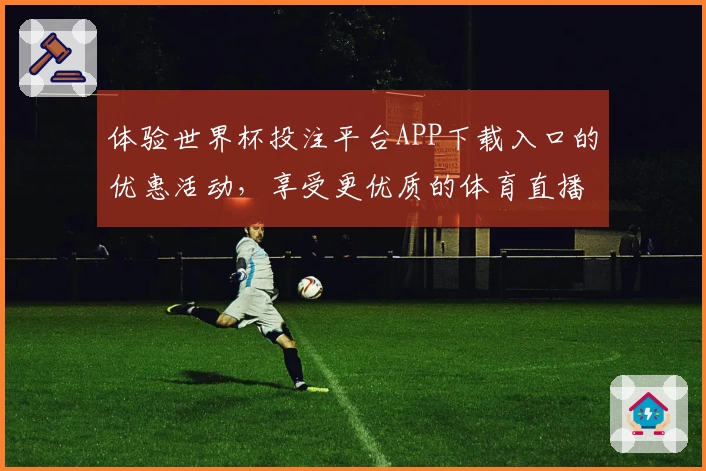体验世界杯投注平台APP下载入口的优惠活动，享受更优质的体育直播服务