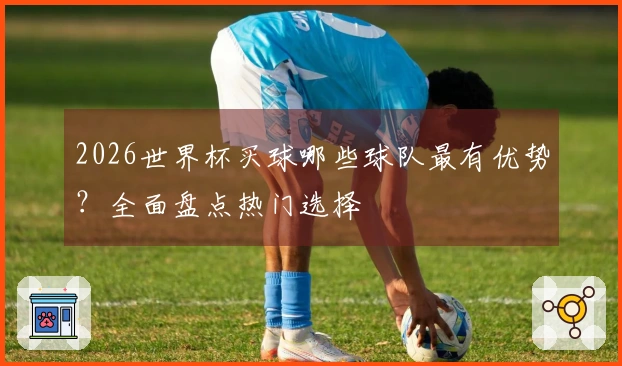 2026世界杯买球哪些球队最有优势?全面盘点热门选择