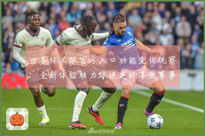 世界杯买球官方入口功能变化观察：全新体验助力球迷更好享受赛事直播