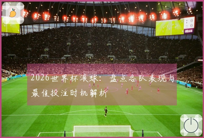 2026世界杯滚球：盘点各队表现与最佳投注时机解析