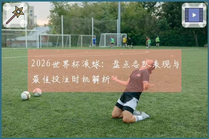 2026世界杯滚球：盘点各队表现与最佳投注时机解析