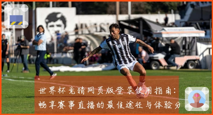 世界杯竞猜网页版登录使用指南：畅享赛事直播的最佳途径与体验分享