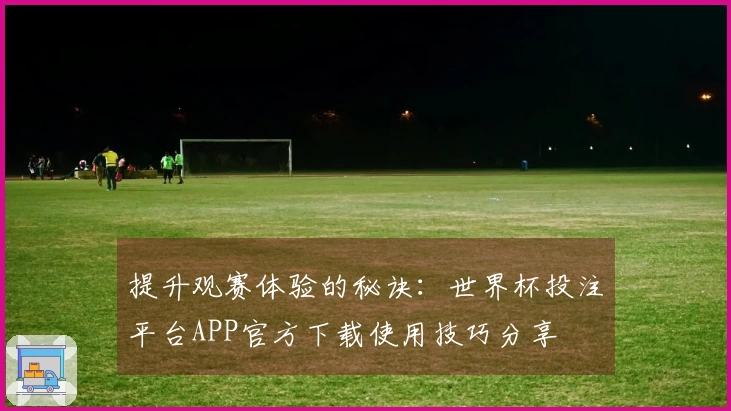 提升观赛体验的秘诀：世界杯投注平台APP官方下载使用技巧分享