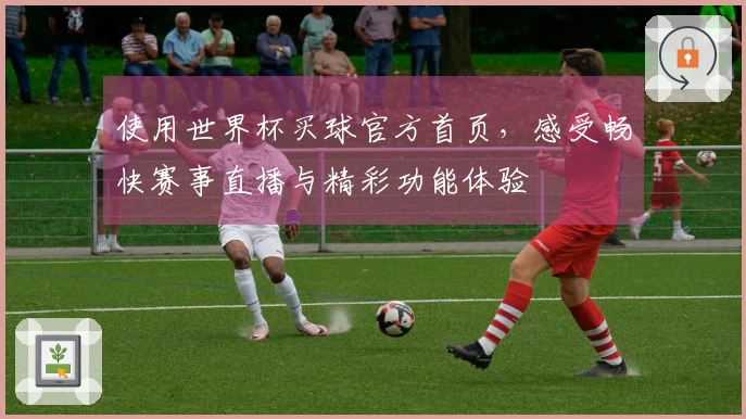 使用世界杯买球官方首页，感受畅快赛事直播与精彩功能体验