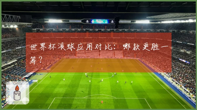 世界杯滚球应用对比：哪款更胜一筹？