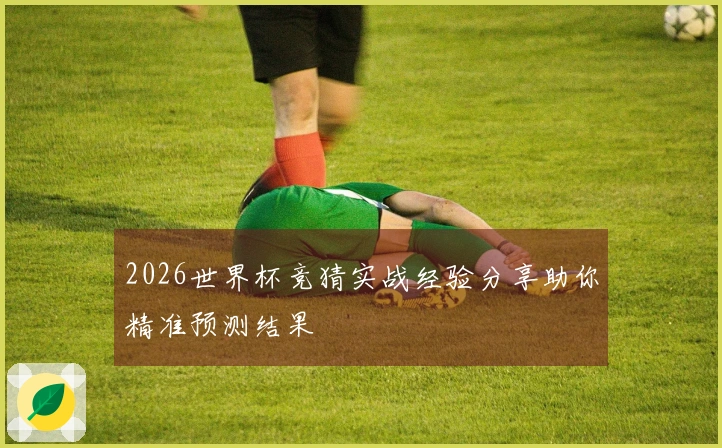 2026世界杯竞猜实战经验分享助你精准预测结果