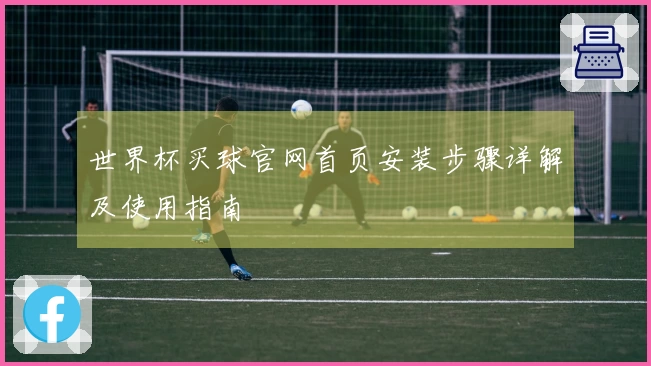 世界杯买球官网首页安装步骤详解及使用指南
