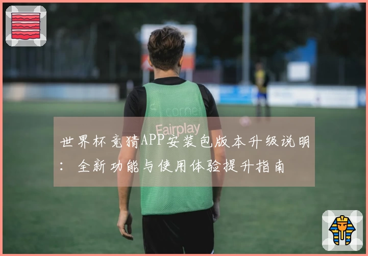 世界杯竞猜APP安装包版本升级说明：全新功能与使用体验提升指南