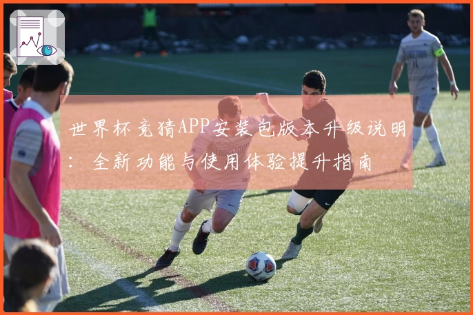 世界杯竞猜APP安装包版本升级说明:全新功能与使用体验提升指南